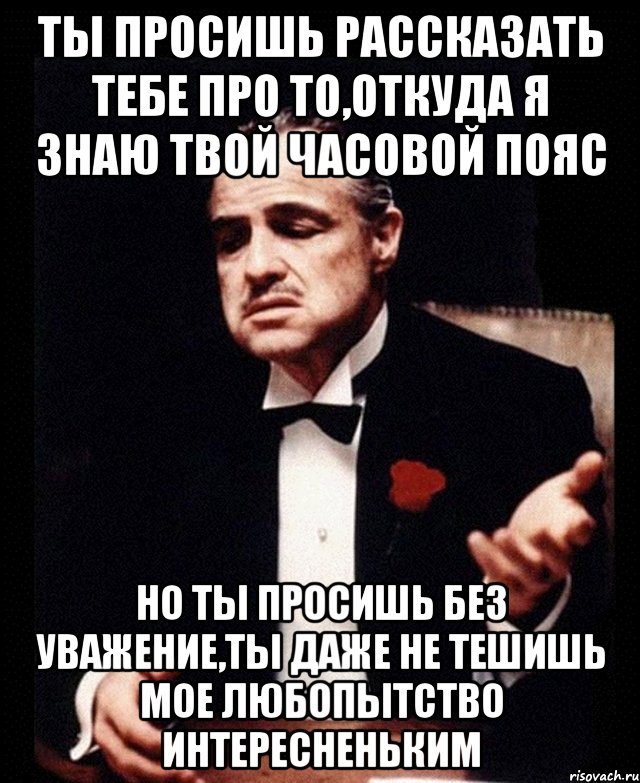 Ты просишь рассказать тебе про то,откуда я знаю твой часовой пояс Но ты просишь без уважение,ты даже не тешишь мое любопытство интересненьким, Мем ты делаешь это без уважения