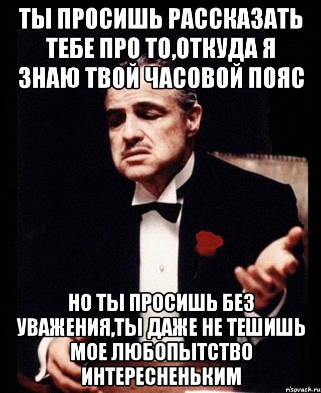 Ты просишь рассказать тебе про то,откуда я знаю твой часовой пояс Но ты просишь без уважения,ты даже не тешишь мое любопытство интересненьким, Мем ты делаешь это без уважения