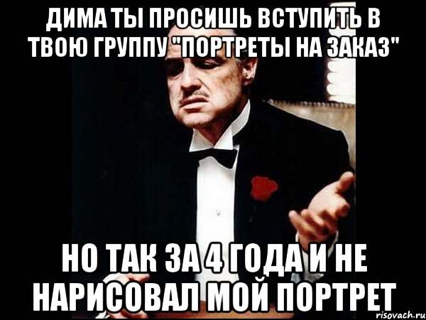 Дима ты просишь вступить в твою группу "Портреты на заказ" но так за 4 года и не нарисовал мой портрет, Мем ты делаешь это без уважения