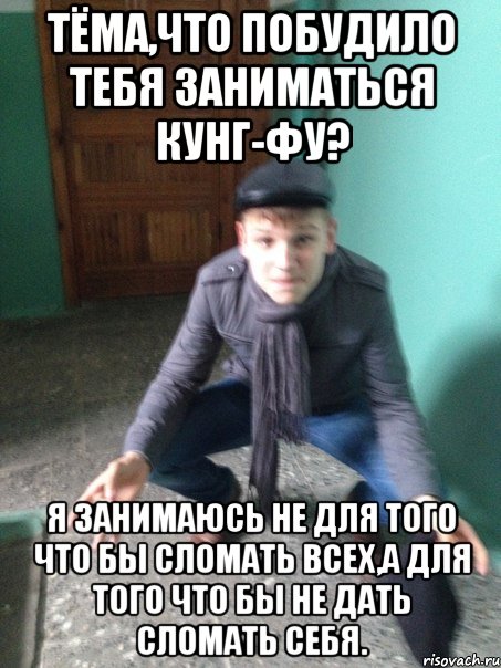 Тёма,что побудило тебя заниматься кунг-фу? Я занимаюсь не для того что бы сломать всех,а для того что бы не дать сломать себя.