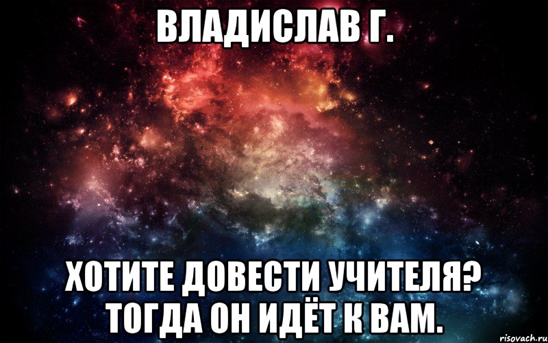 Владислав г. хотите довести учителя? Тогда он идёт к вам., Мем Просто космос