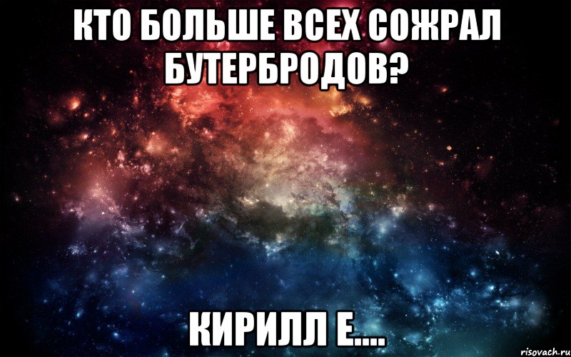 Кто больше всех сожрал бутербродов? Кирилл е...., Мем Просто космос