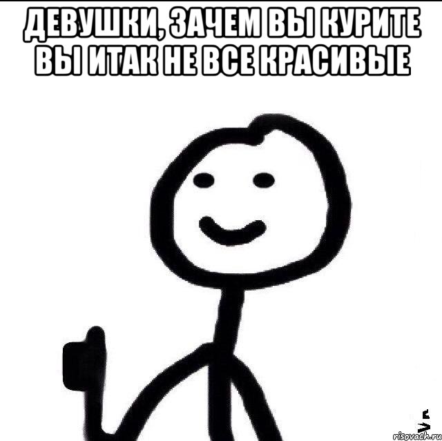 Девушки, зачем вы курите вы итак не все красивые 