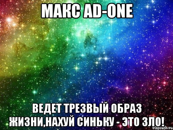 МАКС AD-ONE ВЕДЕТ ТРЕЗВЫЙ ОБРАЗ ЖИЗНИ,НАХУЙ СИНЬКУ - ЭТО ЗЛО!