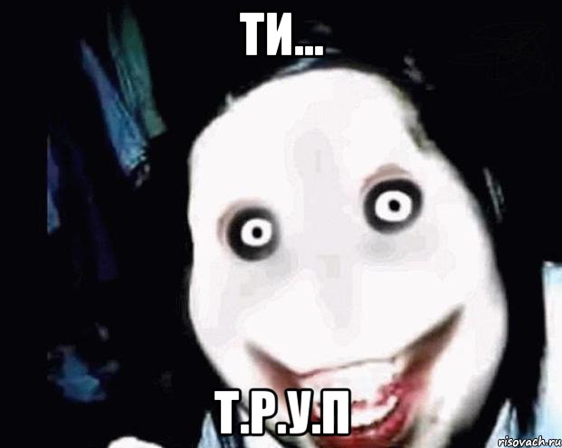 ти... т.р.у.п