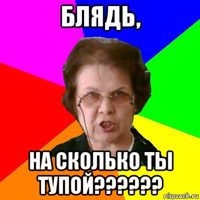 блядь, на сколько ты тупой??????, Мем Типичная училка