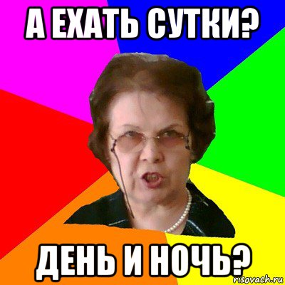 а ехать сутки? день и ночь?, Мем Типичная училка