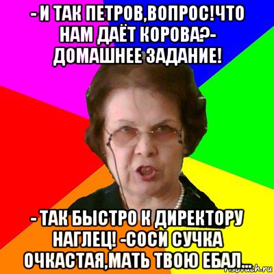 - и так петров,вопрос!что нам даёт корова?- домашнее задание! - так быстро к директору наглец! -соси сучка очкастая,мать твою ебал..., Мем Типичная училка