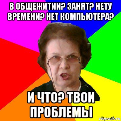 В общежитии? Занят? Нету времени? Нет компьютера? И что? Твои проблемы, Мем Типичная училка