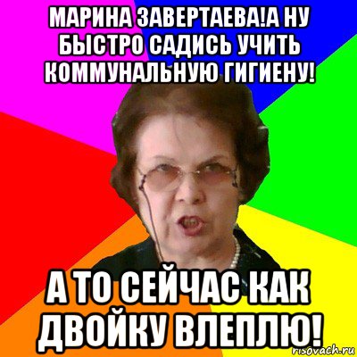 Марина Завертаева!А ну быстро садись учить коммунальную гигиену! А то сейчас как двойку влеплю!, Мем Типичная училка