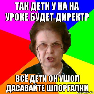 так дети у на на уроке будет директр всё дети он ушол дасавайте шпоргалки, Мем Типичная училка