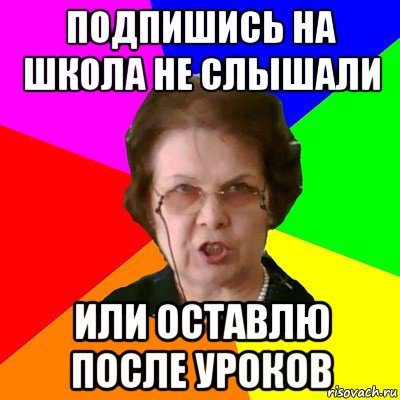 Подпишись НА школа не слышали ИЛИ ОСТАВЛЮ ПОСЛЕ УРОКОВ, Мем Типичная училка