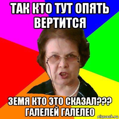 ТАК КТО ТУТ ОПЯТЬ ВЕРТИТСЯ ЗЕМЯ КТО ЭТО СКАЗАЛ??? ГАЛЕЛЕЙ ГАЛЕЛЕО, Мем Типичная училка