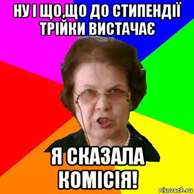 Ну і що,що до стипендії трійки вистачає Я сказала комісія!, Мем Типичная училка