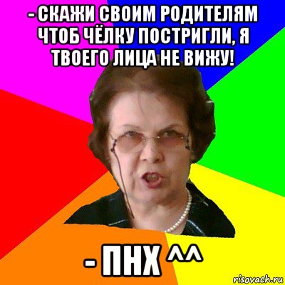 - Скажи своим родителям чтоб чёлку постригли, я твоего лица не вижу! - ПНХ ^^, Мем Типичная училка