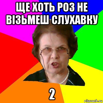 ЩЕ ХОТЬ РОЗ НЕ ВІЗЬМЕШ СЛУХАВКУ 2, Мем Типичная училка