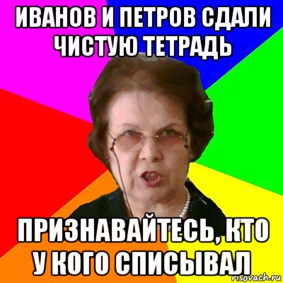 Иванов и Петров сдали чистую тетрадь признавайтесь, кто у кого списывал, Мем Типичная училка