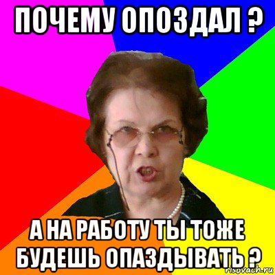 почему опоздал ? а на работу ты тоже будешь опаздывать ?, Мем Типичная училка