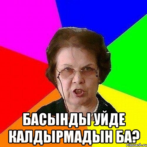  БАСЫНДЫ УЙДЕ КАЛДЫРМАДЫН БА?