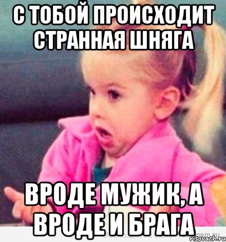 с тобой происходит странная шняга вроде мужик, а вроде и брага, Мем  Ты говоришь (девочка возмущается)