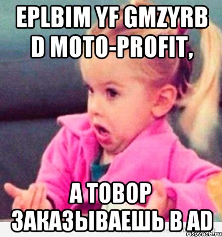 Еplbim yf gmzyrb d MOTO-PROFIT, а товор заказываешь в AD, Мем  Ты говоришь (девочка возмущается)