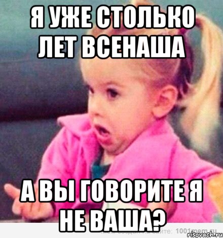 я уже столько лет всенаша а вы говорите я не ваша?, Мем  Ты говоришь (девочка возмущается)