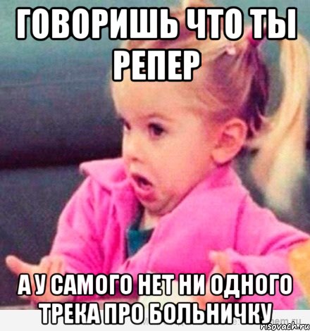 говоришь что ты репер А у самого нет ни одного трека про больничку, Мем  Ты говоришь (девочка возмущается)