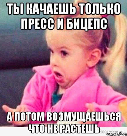 Ты качаешь только пресс и бицепс а потом возмущаешься что не растешь, Мем  Ты говоришь (девочка возмущается)