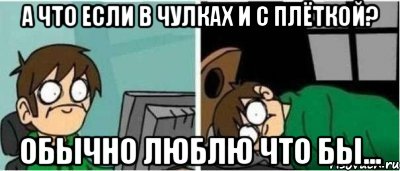 а что если в чулках и с плёткой? Обычно люблю что бы...