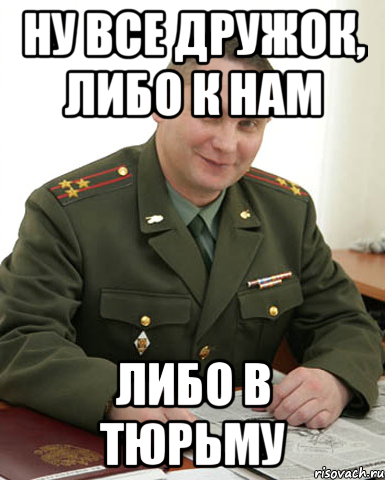 Ну все дружок, либо к нам Либо в тюрьму, Мем Военком (полковник)