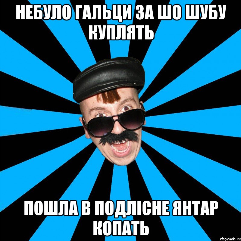 НЕБУЛО ГАЛЬЦИ ЗА ШО ШУБУ КУПЛЯТЬ ПОШЛА В ПОДЛІСНЕ ЯНТАР КОПАТЬ