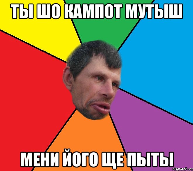 ты шо кампот мутыш мени його ще пыты
