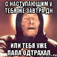 С наступающим у тебя же завтра ДН или тебя уже папа одтрахал, Мем Ванга (цвет)