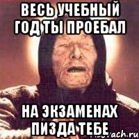 весь учебный год ты проебал на экзаменах пизда тебе, Мем Ванга (цвет)