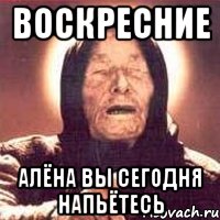 Воскресние Алёна вы сегодня напьётесь, Мем Ванга (цвет)