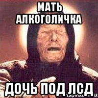 Мать алкоголичка Дочь под ЛСД, Мем Ванга (цвет)