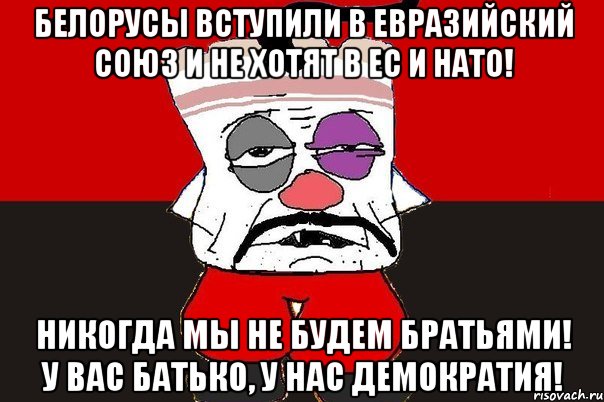 Белорусы вступили в Евразийский союз и не хотят в ЕС и НАТО! Никогда мы не будем братьями! У вас батько, у нас демократия!