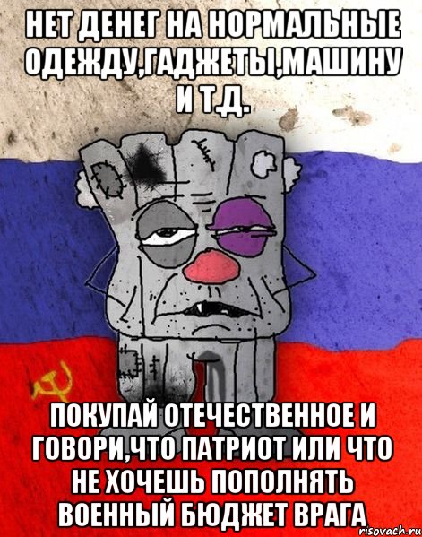 Нет денег на нормальные одежду,гаджеты,машину и т.д. покупай отечественное и говори,что патриот или что не хочешь пополнять военный бюджет врага, Мем Ватник