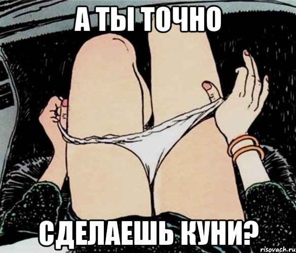 А ты точно Сделаешь куни?