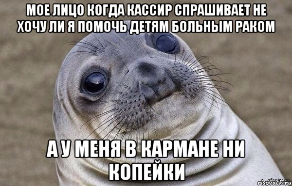мое лицо когда кассир спрашивает не хочу ли я помочь детям больным раком А у меня в кармане ни копейки