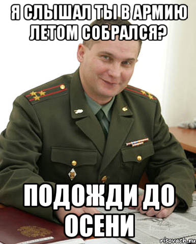 я слышал ты в армию летом собрался? подожди до осени