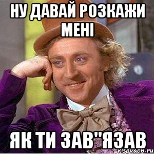 ну давай розкажи мені як ти зав"язав, Мем Ну давай расскажи (Вилли Вонка)