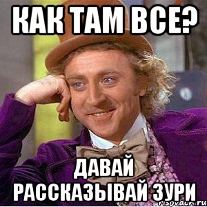 Как там все? Давай рассказывай Зури, Мем Ну давай расскажи (Вилли Вонка)