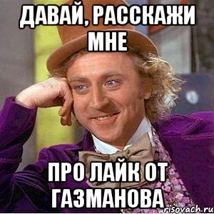 давай, расскажи мне про лайк от газманова, Мем Ну давай расскажи (Вилли Вонка)