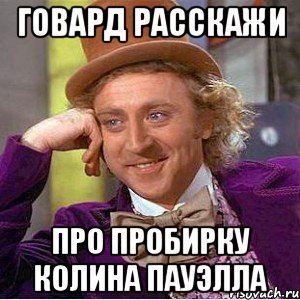 ГОВАРД РАССКАЖИ ПРО ПРОБИРКУ КОЛИНА ПАУЭЛЛА, Мем Ну давай расскажи (Вилли Вонка)