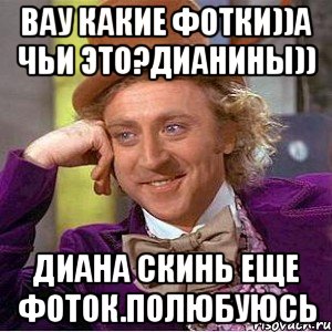 Вау какие фотки))а чьи это?Дианины)) Диана скинь еще фоток.полюбуюсь, Мем Ну давай расскажи (Вилли Вонка)