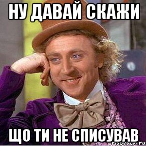 Ну давай скажи що ти не списував