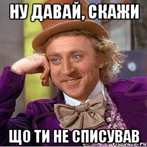 Ну давай, скажи що ти не списував