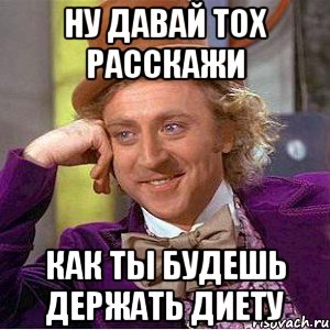 Ну давай тох расскажи Как ты будешь держать диету, Мем Ну давай расскажи (Вилли Вонка)