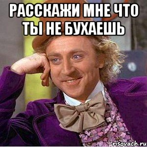 расскажи мне что ты не бухаешь 